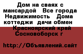 Дом на сваях с мансардой - Все города Недвижимость » Дома, коттеджи, дачи обмен   . Красноярский край,Сосновоборск г.
